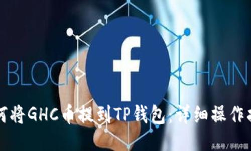 如何将GHC币提到TP钱包：详细操作指南
