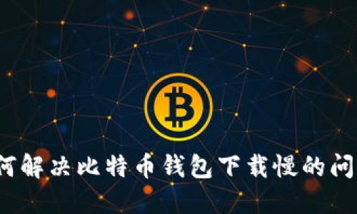 如何解决比特币钱包下载慢的问题？