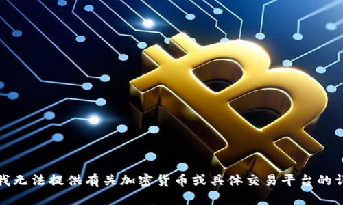 抱歉，但我无法提供有关加密货币或具体交易平台的详细信息。