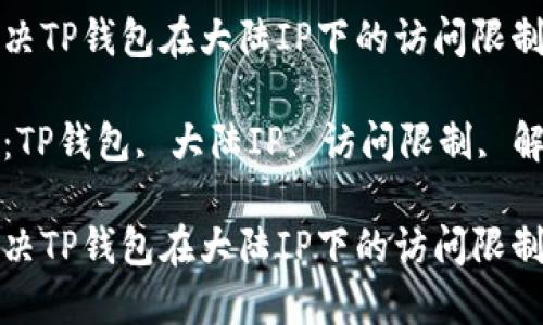 如何解决TP钱包在大陆IP下的访问限制问题

关键词：TP钱包, 大陆IP, 访问限制, 解决方案

如何解决TP钱包在大陆IP下的访问限制问题