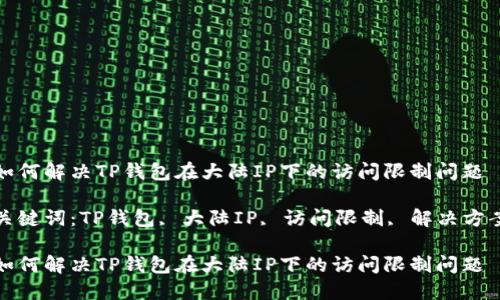 如何解决TP钱包在大陆IP下的访问限制问题

关键词：TP钱包, 大陆IP, 访问限制, 解决方案

如何解决TP钱包在大陆IP下的访问限制问题
