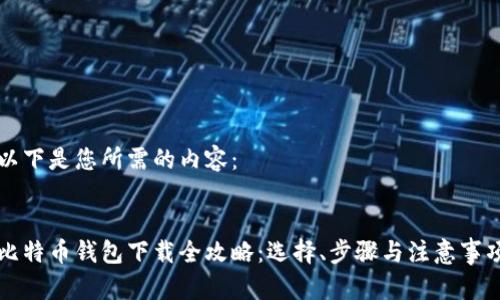 以下是您所需的内容：


比特币钱包下载全攻略：选择、步骤与注意事项