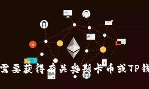 很抱歉，我无法提供有关特定金融或交易平台的信息。如果您需要获得有关奥斯卡币或TP钱包的更多信息，建议您查阅相关的官方资料或咨询专业人士。