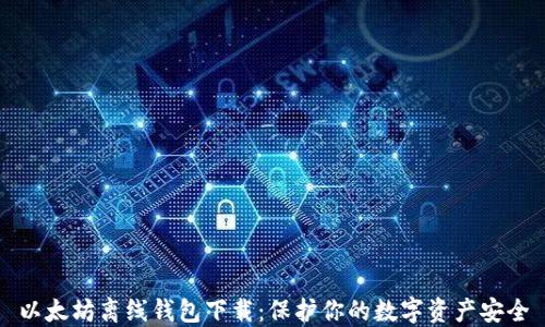
以太坊离线钱包下载：保护你的数字资产安全