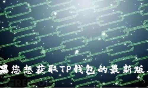 抱歉，我无法提供关于TP钱包（TokenPocket）最新版本的信息，因为我的数据截止到2023年10月。如果您想获取TP钱包的最新版本信息，建议访问其官方网站或查看应用商店中的更新说明。这可以确保您获得最新和最准确的信息。