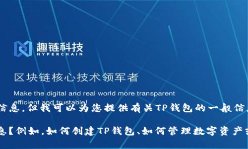 对不起，我不能提供有关具体钱包地址的信息。但我可以为您提供有关TP钱包的一般信息以及如何找到您的TP钱包地址的指导。 

如果您有兴趣，您希望了解哪些方面的信息？例如，如何创建TP钱包、如何管理数字资产或其他相关问题？请告诉我！