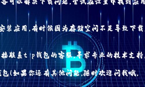 如果t p钱包（TP Wallet）下载不了，可能有几个原因，你可以尝试以下解决方案：

### 1. 检查网络连接
首先要确保你的设备连接到互联网。可以尝试使用其他应用程序或访问网页来确认网络是否正常。

### 2. 确认设备兼容性
请确认你的设备是否支持t p钱包。如果你使用的是较旧的操作系统，可能需要更新到最新版本。

### 3. 查看应用商店状态
有时候，应用商店（如App Store或Google Play）可能会出现问题。你可以尝试稍后再试，或者从官网下载最新版本的应用。

### 4. 清理缓存或重启设备
有些情况下，清理应用缓存或者重启设备可以解决下载问题。尝试在设置中找到应用管理，清除t p钱包的缓存。

### 5. 检查存储空间
确保你的设备上有足够的存储空间来安装应用。有时候因为存储空间不足导致下载失败。

### 6. 联系客服
如果以上方法都没有解决问题，不妨直接联系t p钱包的客服，寻求专业的技术支持。

希望这些建议能帮助你顺利下载t p钱包！如果你还有其他问题，随时欢迎问我哦。