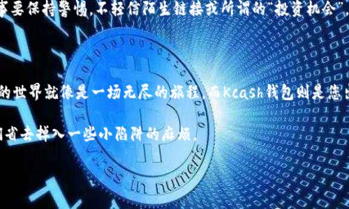 在探讨Kcash钱包能否购买USDT之前，我们先从数字货币的世界入手，进行简单的背景介绍，帮助大家更好地理解。

数字货币的潮流：像是炒茶一样的讲究

在这个迅速发展的数字货币时代，买卖交易就如同选茶，若您不仔细品味，可能会错过其中的浓郁香气。各式各样的数字货币就像不同种类的茶叶，USDT（泰达币）就是其中的一种，它的出现旨在为其他波动较大的数字货币提供“安全垫”。

USDT的特点：法币的数字化替身

USDT是一种稳定币，用美元作为“底气”，比如说每个USDT背后都有一美元的储备支撑。想象一下，如果数字货币是水，USDT就是那块浮石，时刻在波涛汹涌的水面上，为交易者提供相对稳妥的依据。

Kcash钱包简介：数字资产的保险柜

Kcash钱包就像是一个24小时在线的保险柜，专门为您存放和管理各种数字资产。它不仅界面友好、操作简易，还提供了资产管理、兑换等多种功能。可以说，Kcash就像您生活中的小助理，随时随地为您的数字财产保驾护航。

Kcash钱包与USDT的交易：能否相遇？

不仅如此，Kcash钱包也支持多种数字货币的交易和兑换，USDT的身影自然也不会缺席。因此，您可以通过Kcash钱包来购买USDT。虽然具体的操作步骤可能随着版本的更新而有所不同，但总体思路如同一个老练的导游，带领着我们一点一点揭开藏在山水之间的美景。

如何在Kcash钱包中购买USDT

想要在Kcash钱包中购买USDT，首先确保您的钱包已正常安装并注册账户，就如同你要在菜市场买菜，得先找到熟悉的小摊贩。以下是大致的步骤：

ol
listrong充值资金：/strong打开Kcash钱包，找到充值选项。您可以通过支付宝、微信等方式进行充值，确保您的“购物车”准备充足。/li
listrong选择购买:/strong在钱包首页，选择“购买/交易”选项，然后选择USDT，直如您在菜单中找到心仪的菜品。/li
listrong确认订单：/strong检查购买数量及价格，无误后确认订单。这一过程就像是选定了一道心仪的菜肴，大家心里都希望价格美丽。/li
listrong完成支付：/strong根据提示完成支付。支付成功后，您的USDT就会如约而至，悄然无声地降临您的钱包。/li
/ol

小心那些数字骗局：保护您的钱包

然而，在这个数字金融的市场上，各种骗局层出不穷，就像花丛中的荆棘，让人无时无刻不得不小心提防。凡事要保持警惕，不轻信陌生链接或所谓的“投资机会”，以免自身辛苦赚来的资金被“洗劫一空”。

结语：数字货币的旅程，任你自由驰骋

在Kcash钱包中购买USDT，无疑是一个方便的选择，它为您的数字货币旅程提供了更多的可能性。数字货币的世界就像是一场无尽的旅程，而Kcash钱包则是您出行途中不可或缺的伙伴。只需把握好方向，享受旅程，未来定会轻松驾驭这个“数字领域”的波澜与繁华。

最后，别忘了与朋友分享这次有趣的数字货币经验，心里想，总有一个人会因为你的经验而受益，至少让他们省去掉入一些小陷阱的麻烦。

希望这段内容能够帮助您更好地了解Kcash钱包及其如何购买USDT。如果您还有其他问题，欢迎随时询问！