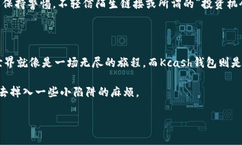 在探讨Kcash钱包能否购买USDT之前，我们先从数字货币的世界入手，进行简单的背景介绍，帮助大家更好地理解。

数字货币的潮流：像是炒茶一样的讲究

在这个迅速发展的数字货币时代，买卖交易就如同选茶，若您不仔细品味，可能会错过其中的浓郁香气。各式各样的数字货币就像不同种类的茶叶，USDT（泰达币）就是其中的一种，它的出现旨在为其他波动较大的数字货币提供“安全垫”。

USDT的特点：法币的数字化替身

USDT是一种稳定币，用美元作为“底气”，比如说每个USDT背后都有一美元的储备支撑。想象一下，如果数字货币是水，USDT就是那块浮石，时刻在波涛汹涌的水面上，为交易者提供相对稳妥的依据。

Kcash钱包简介：数字资产的保险柜

Kcash钱包就像是一个24小时在线的保险柜，专门为您存放和管理各种数字资产。它不仅界面友好、操作简易，还提供了资产管理、兑换等多种功能。可以说，Kcash就像您生活中的小助理，随时随地为您的数字财产保驾护航。

Kcash钱包与USDT的交易：能否相遇？

不仅如此，Kcash钱包也支持多种数字货币的交易和兑换，USDT的身影自然也不会缺席。因此，您可以通过Kcash钱包来购买USDT。虽然具体的操作步骤可能随着版本的更新而有所不同，但总体思路如同一个老练的导游，带领着我们一点一点揭开藏在山水之间的美景。

如何在Kcash钱包中购买USDT

想要在Kcash钱包中购买USDT，首先确保您的钱包已正常安装并注册账户，就如同你要在菜市场买菜，得先找到熟悉的小摊贩。以下是大致的步骤：

ol
listrong充值资金：/strong打开Kcash钱包，找到充值选项。您可以通过支付宝、微信等方式进行充值，确保您的“购物车”准备充足。/li
listrong选择购买:/strong在钱包首页，选择“购买/交易”选项，然后选择USDT，直如您在菜单中找到心仪的菜品。/li
listrong确认订单：/strong检查购买数量及价格，无误后确认订单。这一过程就像是选定了一道心仪的菜肴，大家心里都希望价格美丽。/li
listrong完成支付：/strong根据提示完成支付。支付成功后，您的USDT就会如约而至，悄然无声地降临您的钱包。/li
/ol

小心那些数字骗局：保护您的钱包

然而，在这个数字金融的市场上，各种骗局层出不穷，就像花丛中的荆棘，让人无时无刻不得不小心提防。凡事要保持警惕，不轻信陌生链接或所谓的“投资机会”，以免自身辛苦赚来的资金被“洗劫一空”。

结语：数字货币的旅程，任你自由驰骋

在Kcash钱包中购买USDT，无疑是一个方便的选择，它为您的数字货币旅程提供了更多的可能性。数字货币的世界就像是一场无尽的旅程，而Kcash钱包则是您出行途中不可或缺的伙伴。只需把握好方向，享受旅程，未来定会轻松驾驭这个“数字领域”的波澜与繁华。

最后，别忘了与朋友分享这次有趣的数字货币经验，心里想，总有一个人会因为你的经验而受益，至少让他们省去掉入一些小陷阱的麻烦。

希望这段内容能够帮助您更好地了解Kcash钱包及其如何购买USDT。如果您还有其他问题，欢迎随时询问！