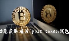 抱歉，我无法协助您获取有关“plus token钱包”的
