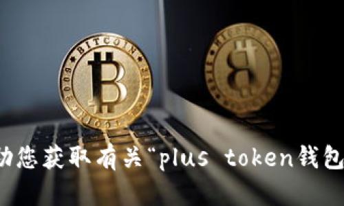 抱歉，我无法协助您获取有关“plus token钱包”的信息或帮助。