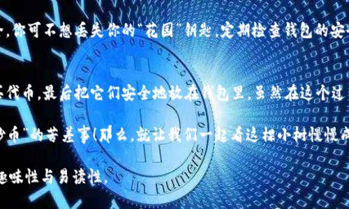 将SHIB（Shiba Inu）代币提到钱包的过程其实可以比作在一个神秘的花园里种植种子。你需要了解怎样找到合适的土壤（钱包），然后把种子（SHIB代币）正确地埋下，最后等待它们茁壮成长。接下来，我们将一步一步地带你了解这个过程。

第一步：选择合适的钱包
在开始种植SHIB之前，你需要为它找到一个合适的“土壤”。这就意味着你必须选择一个支持SHIB代币的钱包。目前，有多种选择可供选择，包括软钱包（如Metamask、Trust Wallet等）和硬钱包（如Ledger、Trezor等）。

软钱包像是一个方便的小公寓，随时可以使用；而硬钱包则更像是一个保险箱，适合长期存储。选择哪些钱包主要取决于你是希望频繁交易还是进行长期投资。

第二步：下载和安装钱包
一旦你决定了钱包的类型，就可以开始下载和安装该应用程序了。在App Store或Google Play中搜索你所选的钱包，点击“下载”按钮，然后按照提示完成安装。

这是一个简单的过程，只需几分钟，甚至可以在你等咖啡的时候完成。谁还没点小烦恼呢，等咖啡的时候就来搞定这个吧！

第三步：创建或导入钱包
安装完成后，打开钱包应用。你应该会看到“创建新钱包”或“导入钱包”的选项。如果你是新用户，选择“创建新钱包”，接着你会被引导设置一个强密码，并备份助记词（种子短语）。

这里的助记词就像你的秘密花园钥匙，一旦丢失，你的种子可就再也无法找到啦。因此，确保妥善保管，如同保管你的护照一般重要。

第四步：获取SHIB代币
在你拥有了钱包后，接下来需要购买一些SHIB代币。你可以通过去中心化交易所（DEX）如Uniswap，或者中心化交易所（CEX）如Binance、Coinbase等进行购买。

购买的过程其实就像是在超市选购新鲜蔬菜，你浏览商品，决定什么好吃，然后把它放进购物车。成功购买后，你就能够在钱包中收到你的SHIB代币。

第五步：将SHIB代币转移到钱包
一旦你在交易所购买了SHIB，你需要将它们转移到你刚刚创建的钱包中。登录交易所账户，找到你的SHIB代币，点击“提币”或“转账”选项。

在此过程中，你需要输入你的钱包地址。这一串字符就像你的家庭住址，确保输入正确，避免发送到陌生人的家门口。确认信息无误后，提交转账请求，稍等片刻，你就可以在钱包中看到属于你的SHIB代币。

第六步：确认转账成功
转账成功后，确保在钱包中查看到你的SHIB余额。这个环节就像是播种后的浇水，你要确保你的种子在正确的土壤中生根发芽。如果没有看到相应的代币，不要担心，等一会儿，有时需要一些时间进行确认。

第七步：安全存储SHIB
最后，存储SHIB代币的安全问题也是非常重要的。确保定期备份你的钱包，并保持密码的安全。你可不想丢失你的“花园”钥匙。定期检查钱包的安全设置，启用双重身份验证（2FA）等功能，确保你的财产安全。

小结
总而言之，将SHIB提到钱包的过程就像是一个小冒险。你需要从选择合适的钱包开始，到购买代币，最后把它们安全地放在钱包里。虽然在这个过程中可能会有一些挑战，但只要你认真谨慎，就能为自己打造一个丰硕的投资“花园”。

希望这些步骤能够帮助你顺利完成SHIB转账，享受这一过程的乐趣，而不是让它变成一场“炒币”的苦差事！那么，就让我们一起看这棵小树慢慢成长吧！

这篇文章将帮助你全面理解如何将SHIB提到钱包的过程，并且通过轻松幽默的语气增加了趣味性与易读性。