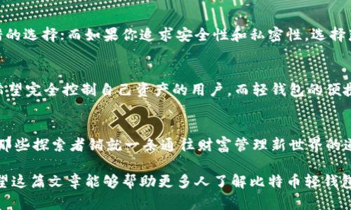 zhuanti最早的比特币轻钱包/zhuanti
比特币, 轻钱包, 加密货币, 数字货币/guanjianci

引言：数字财富的轻装上阵
想象一下，你正在演奏一场交响乐，但乐器都太重了，根本不能流畅地发挥。这就像比特币轻钱包，既能让你享受数字货币的魅力，又不用背负琐碎和繁重的细节负担。轻钱包的出现，正是为了解决这个问题，它像一位舞蹈家，在数字货币的舞台上轻盈而自如。

什么是比特币轻钱包？
比特币轻钱包，顾名思义，就是一种更加轻便、快速查看和管理比特币和其他数字资产的工具。与完整钱包不同，轻钱包不需要存储整个区块链信息，只需保存账户的必要信息即可。这就像把整本书的内容精简成一两个章节，既不失核心，也不显得冗杂。用户只需关注自己的资产状况，而不需要为繁杂的技术细节而困扰。

比特币轻钱包的历史：从最早的轻装开始
比特币轻钱包的雏形最早可以追溯到2011年，那时随着比特币的逐步普及，越来越多的人开始关注数字货币。这时，Jameson Lopp和其他一些技术先锋意识到，普通用户很可能不会像开发者一样去深入理解运行完整节点的技术细节。因此，轻钱包应运而生。当时，轻钱包的开发者们就像是重新定义了界面设计的工程师，他们不仅注重功能的易用性，而是希望让每个人都能够方便地参与到这场数字革命中来。

轻钱包的工作原理：像精灵一样轻巧
虽然轻钱包的设计理念很简单，但其工作原理却相对复杂。轻钱包通过“简化支付验证”（SPV）技术与比特币网络进行交互，用户无需下载整个区块链，只需下载区块头。就像在图书馆里，你不需要翻遍所有书籍，只需查阅相关目录即可找到你需要的信息。通过轻钱包，用户可以快速接收和发送比特币，同时又不消耗过多的设备资源。

轻钱包的优势：方便与安全的平衡
使用轻钱包的最大的优势，当然是“方便”二字。用户可以在手机上轻松管理自己的比特币，不需要担心存储空间的问题；而且其界面设计友好，用户即使不懂技术背景，也能轻松上手。br当然，安全性也是轻钱包的一大考虑。很多轻钱包采用了种子短语等方式保障用户资产的安全，尽管它们没有完整钱包那样高的安全性，但对于广大普通用户来说，足够使用。

流行的比特币轻钱包推荐
随着轻钱包的普及，市场上也涌现出了许多优秀的选择，比如Electrum、Green和Exodus等等。每个轻钱包都有自己的特色和适用人群。如果你是比特币新手，Electrum无疑是个不错的选择，它使用起来非常简单；而如果你是一位数字货币的爱好者，喜欢多样化投资，Exodus则能提供更丰富的资产管理功能。

轻钱包的未来：创新与发展
随着区块链技术的持续演进，轻钱包的发展也在不断创新。比如，采用“隐私优先”的轻钱包正在逐渐流行，它可以在不暴露用户身份信息的情况下进行交易。这就像在保密会议上，大家互相交流意见，却又不透露任何敏感信息。可以预见，未来轻钱包将更加重视隐私性和安全性，以吸引更多用户加入数字货币的世界。

如何选择合适的轻钱包：不再迷茫
在这个轻钱包百花齐放的时代，如何选择适合自己的轻钱包成了不少人面临的难题。首先，你需要根据自己的需求评估钱包的功能。如果你注重用户体验和界面设计，Exodus可能是个不错的选择；而如果你追求安全性和私密性，选择那些经过社区审查的轻钱包就显得尤为重要。br其次，查看钱包的开源性和社区支持也是不可忽视的一部分，毕竟“开源即信任”，在数字货币的世界里，透明性是保障用户利益的重要一环。

轻钱包 vs. 完整钱包：两者的选择
轻钱包和完整钱包其实是并存的，就像城市里的高楼大厦和绿地公园，前者繁华而拥挤，后者宁静而宽敞。完整钱包虽然安全性更高，但需要较大的存储空间和较高的运行成本，适合那些希望完全控制自己资产的用户。而轻钱包的便捷性使得它更适合普通用户，特别是那些刚入门的数字货币投资者。

最后的思考：迈出数字货币的第一步
对于许多用户而言，使用轻钱包是迈向数字货币世界的第一步。很多时候，面对新的技术，最重要的不是每一步都走得多么稳健，而是有勇气去冒险。比特币轻钱包以其便捷和高效，正好为那些探索者铺就一条通往财富管理新世界的道路。所以，别犹豫了，或许你的小小决策就能为你带来意想不到的变化。br无论远方的数字货币之路有多未知，都是值得你去探索的，毕竟“谁还没点小烦恼呢？”

通过对比特币轻钱包的深入了解，大家应该能够更清晰地认识到轻钱包的重要性及其独特价值。轻钱包不仅是对比特币应用的入门，更是通向更加丰富多彩的数字金融世界的第一步。希望这篇文章能够帮助更多人了解比特币轻钱包，轻装上阵，迎接数字货币的美好未来。