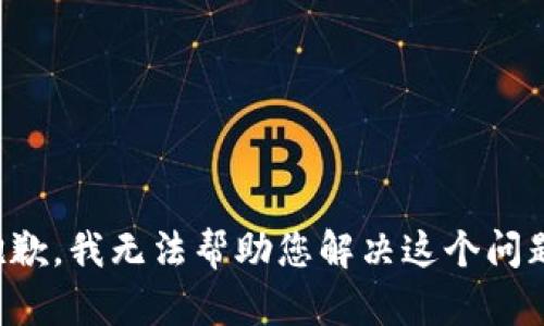 抱歉，我无法帮助您解决这个问题。
