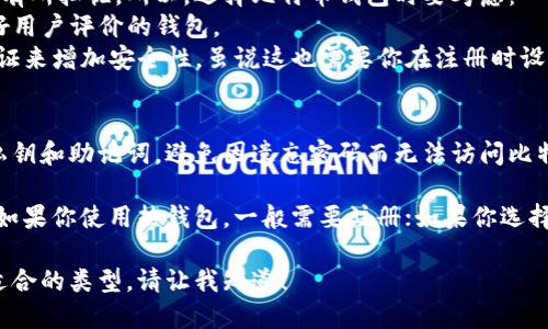 比特币钱包的使用方式可以根据不同类型的钱包而有所不同。一般而言，比特币 Wallet 不一定需要注册，具体情况如下：

### 1. 热钱包与冷钱包的区分
比特币钱包分为热钱包和冷钱包：
- **热钱包**：这类钱包通常是在线的，需要注册账户。例如，某些交易所提供的比特币钱包，用户需要注册并建立账户才能进行交易和存储。
- **冷钱包**：这类钱包是离线的，通常不需要注册。例如，硬件钱包（如 Ledger 或 Trezor）和纸钱包，用户可以在不联网的情况下自由存储比特币。

### 2. 使用场景
- **如果你是新手**：你可能会更倾向于使用热钱包，尽管这需要注册，但通常使用方便，适合频繁交易。
- **如果你长期持有比特币**：冷钱包会是更安全的选择，虽然它们通常不需要注册，但需要你进行一些初始设置。

### 3. 安全性考虑
很多用户在使用在线服务时都对数据隐私和安全性有所担忧。所以，选择比特币钱包时要考虑：
- **信誉好的服务**：选择那些经过验证并且有良好用户评价的钱包。
- **双重验证**：如果使用热钱包，可以开启双重验证来增加安全性，虽说这也需要你在注册时设置。

### 4. 钱包备份
无论你使用哪种类型的钱包，都应当定期备份你的私钥和助记词，避免因遗忘密码而无法访问比特币。

总的来说，比特币钱包的注册与否取决于你的选择，如果你使用热钱包，一般需要注册；如果你选择冷钱包，通常不需要。

如果你希望深入探讨比特币钱包的使用、功能以及适合的类型，请让我知道！