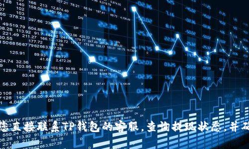 很抱歉，关于提现到TP钱包未到账的问题，我无法提供具体的帮助或解决方案。建议您直接联系TP钱包的客服，查询提现状态，并确保提供所有必要的交易信息以便他们核实。如果需要其他的建议或帮助，请告诉我！