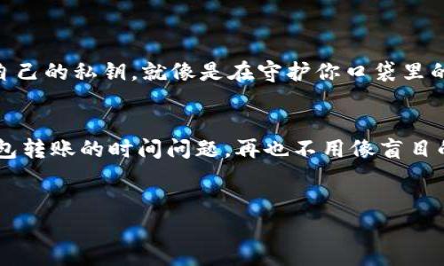 注意：由于我是一个AI语言模型，不能提供实时更新的信息，但我可以为您提供关于以太坊钱包转账的基本知识。

以太坊钱包转账 മുതല്：h2快如闪电的以太坊：你的转账究竟需要多久？

引言：
在虚拟货币的海洋中，以太坊仿佛是一艘快速又灵活的游艇。它的转账速度吸引了无数投资者和用户，但对于非专业人士来说，常常会问一个问题：“以太坊钱包转账到底要多久？”有人会说：“这就像看水煮开水，都没有耐心啊！”对于这个问题，本文将为您提供详细的解答和背景信息。

以太坊转账的基本原理
要了解转账的速度，我们首先需要知道以太坊的运作机制。在以太坊的世界中，每笔交易都需要在网络上得到验证，这个过程涉及到矿工的参与，他们通过解决复杂的数学问题来确认交易。这就像是一场与时间赛跑的比赛，谁先完成任务，谁就能获得交易费用（Gas费）。

转账所需时间影响因素
以太坊转账的时间会受到多个因素的影响，以下是一些主要因素：
ul
    li网络拥堵：当更多人同时进行交易，网络就会变得拥堵，就像是高峰期的交通堵塞。这时，交易确认的速度会大大缓慢。/li
    liGas费的设置：Gas费是矿工确认交易的动力。如果你愿意支付更高的Gas费，那么你的交易将被更快速地处理，否则就会像在排队买电影票一样，不知何时才能轮到你。/li
    li发送与接收钱包的状态：有时候，接收方的钱包可能出现问题，比如容量已满，导致交易无法成功接收，这也会影响到转账的时间。/li
/ul

以太坊转账一般需要多久？
在正常情况下，以太坊的转账一般会在15秒到10分钟之内完成。不过，这个时间并不是固定的。“如果你等了比那还久，或许你真的需要考虑改变一下自己的Gas费了。”

如何加速以太坊转账
虽然有时候转账时间可能会延迟，但实际上用户也可以采取一些策略来尽量加快转账速度。以下是一些实用的小技巧：
ul
    li适当提高Gas费：设定合理的Gas费是加速转账的关键。了解当前网络的Gas价格，可以帮助你更好地设置费率。/li
    li使用优质钱包：一些高效的钱包应用程序可以在设置Gas费时提供参考，自动选择最佳方案，可以省去不少麻烦。/li
    li避免高峰期：尽量选择在网络相对空闲的时候进行转账，就像在早上九点前去超市购物，能避免长时间排队。/li
/ul

安全性与转账的平衡
当然，在转账的过程中，确保安全性也相当重要。比如，千万不要因为想要加快速度，而忽视了可能存在的诈骗风险。保护好自己的私钥，就像是在守护你口袋里的现金，绝对不可以随意告诉他人。

总结
总体来说，以太坊转账的速度相对较快，但也受多个因素的影响。希望通过本文的介绍，能够帮助大家更好地理解以太坊钱包转账的时间问题，再也不用像盲目的大海捞针般等待了。

以太坊, 转账时间, Gas费, 钱包安全/guanjianci
注意：以上内容并非实时数据，根据个人操作和市场变化可能有所不同，建议保持关注。