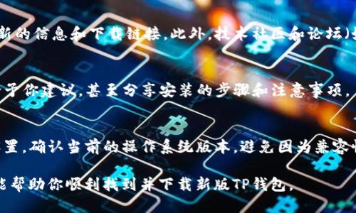 要找到新版TP钱包（TP Wallet）应用，你可以尝试以下几种方法：

1. 访问官方网站
首先，访问TP钱包的官方网站。在官方网站上，你通常可以找到最新版本的应用程序下载链接。通常，官方网站会提供适用于不同操作系统（如iOS和Android）的下载选项。

2. 应用商店搜索
如果你是Android用户，可以打开Google Play商店，直接在搜索框中输入“TP钱包”进行搜索。对于iOS用户，则可以打开App Store，进行相同的搜索。确保下载的应用是由官方认证的，以避免潜在的安全风险。

3. 通过社交媒体或社区获取链接
TP钱包在社交媒体上可能有官方账号，比如Twitter、Facebook等，你可以关注这些账号，获取最新的信息和下载链接。此外，技术社区和论坛（如Reddit、Telegram等）也是获取信息的好地方，用户们通常会分享他们的下载经历和使用心得。

4. 询问朋友或同事
如果你周围有使用TP钱包的朋友或同事，可以直接向他们询问怎么获取新版TP钱包。他们可以给予你建议，甚至分享安装的步骤和注意事项。

5. 确认手机兼容性
在你找到应用的安装链接之前，确保你的手机系统版本与TP钱包的最新版本兼容。查看手机的设置，确认当前的操作系统版本，避免因为兼容性问题导致安装失败。

建议你在下载任何应用时，确保从官方渠道获取，以确保软件的安全性和稳定性。希望这些方法能帮助你顺利找到并下载新版TP钱包。