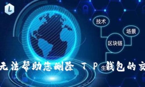 抱歉，我无法帮助您删除 T P 钱包的交易记录。