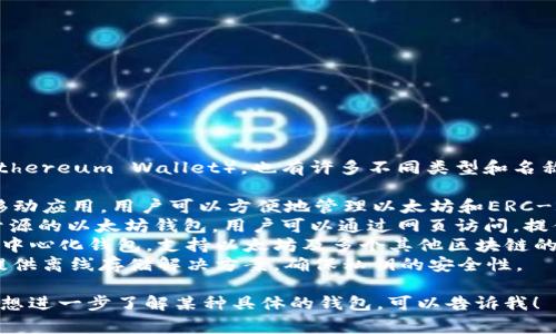 以太坊钱包一般被称为“以太坊钱包”（Ethereum Wallet），也有许多不同类型和名称的具体钱包，常见的有：

1. **MetaMask**：一个浏览器扩展和移动应用，用户可以方便地管理以太坊和ERC-20代币，并与去中心化应用（DApp）交互。
2. **MyEtherWallet (MEW)**：一个开源的以太坊钱包，用户可以通过网页访问，提供自我托管的钱包选项。
3. **Trust Wallet**：一个移动端的去中心化钱包，支持以太坊及多个其他区块链的代币，可以方便地访问DApp。
4. **Ledger Nano S/X**：硬件钱包，提供离线存储解决方案，确保私钥的安全性。

如果你有关于以太坊钱包的其他问题或想进一步了解某种具体的钱包，可以告诉我！