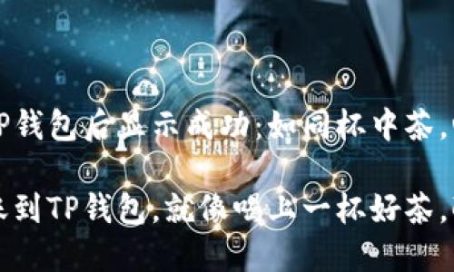 币提到TP钱包后显示成功：如同杯中茶，心中安宁

成功转账到TP钱包，就像喝上一杯好茶，醇香四溢