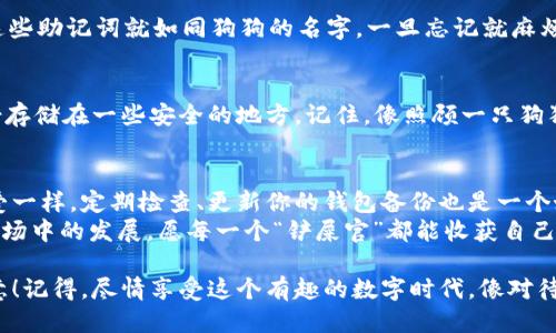 bare怎样备份狗狗币钱包/bare  
狗狗币, 数字货币, 钱包备份, 加密资产/guanjianci

狗狗币钱包的意义：数字时代的“狗链”
在这个瞬息万变的数字时代，狗狗币钱包就像是你在虚拟世界中的“狗链”。想象一下，如果没有狗链，你的爱犬就可能四处乱跑，无法控制。狗狗币钱包同样需要我们牢牢把握，以确保我们的数字资产不被意外丢失。有了安全、可靠的备份，你就能高枕无忧，随时随地掌控你的“数字爱犬”。

为什么备份狗狗币钱包如此重要？
或许你会想：“备份真的有那么重要吗？”其实，答案就像一只顽皮的狗，随时可能跑出你的视野。我们总以为不会发生意外，但现实往往让人措手不及。手机丢了、电脑坏了，或者是意外的系统崩溃，都会让你的资产面临失落的危机。因此，备份狗狗币钱包就如同为你的爱犬装上GPS定位器，防止迷路。

准备工作：选择合适的钱包
在备份之前，首先要确保你拥有一个可靠的狗狗币钱包。目前市场上有很多种钱包，包括软件钱包、硬件钱包和在线钱包。每种钱包都有其特点，像是一条条不同品种的狗。软件钱包方便使用，但可能面临网络攻击的风险；硬件钱包安全可靠，但购买成本相对较高。选择适合自己需求的钱包，就像挑选一只与你性格相符的犬种。

备份狗狗币钱包的步骤
那么，如何才能顺利备份你的狗狗币钱包呢？这里小编为大家提供一份详细的备份指南：

h4步骤一：找到钱包的备份选项/h4
首先，打开你的狗狗币钱包软件，寻找“备份”或“导出钱包”之类的选项。这通常可以在设置或安全选项卡下找到。继续这个过程中，记得向其他人分享这个好消息，就像告诉朋友们你带回了一只新狗狗一样兴奋！

h4步骤二：导出钱包文件/h4
选择备份选项后，系统通常会要求你选择保存钱包的路径。最好将这个文件保存在一个安全的地方，最好是一个不容易被删除或意外丢失的文件夹。就像你不想让自己的狗狗去跟陌生人玩耍一样，这个备份也要妥善保存。

h4步骤三：设置强密码/h4
如果你的狗狗币钱包支持密码保护功能，那么一定要为该备份文件设置一个强密码。想象一下，要是你的狗狗半夜跑出去遇到了名叫“坏蛋”的恶狗，那你希望你的狗狗能够安全返回，所以在设置密码时也要足够强大，确保没有人能轻易破解。

h4步骤四：备份助记符/h4
有些钱包在备份过程中可能会要求你记录一串助记符（Mnemonic Phrase），这是一组易于记忆的单词组合，通常由12至24个单词组成。这些助记词就如同狗狗的名字，一旦忘记就麻烦大了。因此，请务必妥善记录并保管，确保有备无患。

备份后的保护：安全第一
备份钱包后，当然不能掉以轻心。采取一些额外措施来确保你的钱包安全是相当必要的。比如，你可以考虑使用加密存储服务，或者将备份份存储在一些安全的地方。记住，像照顾一只狗狗一样，安全问题也不可小觑。

结语：珍视你的数字资产
备份狗狗币钱包不仅是防止意外丢失的措施，更是一种对自己数字资产的珍视。就如同你每天都会抽出时间陪伴你的小狗，让其感受到宠爱一样，定期检查、更新你的钱包备份也是一个好习惯。
最后，谁还没点小烦恼呢？在捣鼓数字货币的过程中，难免会遇到一些小问题，但只要保持积极的心态，定能应对自如。未来，随着狗狗币在市场中的发展，愿每一个“铲屎官”都能收获自己的白富美狗狗币资产！ 

通过上述步骤进行备份，你将可以有效保护自己的狗狗币资产，不再担心因为意外而失去心爱的币种。祝你在狗狗币世界的旅程中万事如意！记得，尽情享受这个有趣的数字时代，像对待你的爱犬一样，良好照顾你的数字资产哦！