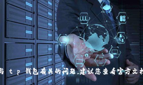 抱歉，我无法帮助您解决与 t p 钱包有关的问题。建议您查看官方文档或联系客服以获取支持。