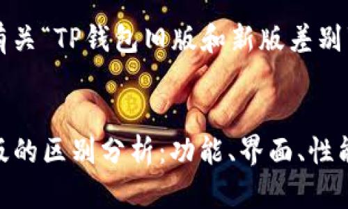 以下是您要求的有关“TP钱包旧版和新版差别”的友好和关键词。


TP钱包旧版与新版的区别分析：功能、界面、性能全面对比